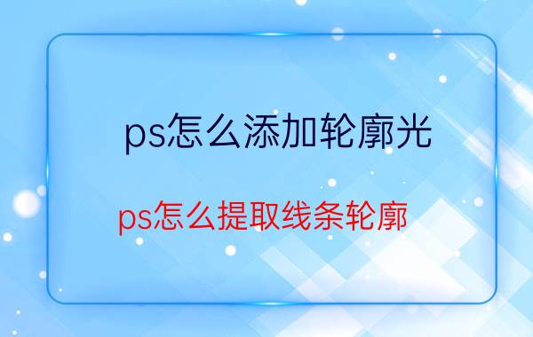 ps怎么添加轮廓光 ps怎么提取线条轮廓？